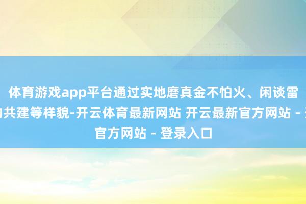 体育游戏app平台通过实地磨真金不怕火、闲谈雷同、签约共建等样貌-开云体育最新网站 开云最新官方网站 - 登录入口