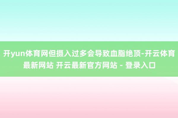 开yun体育网但摄入过多会导致血脂绝顶-开云体育最新网站 开云最新官方网站 - 登录入口
