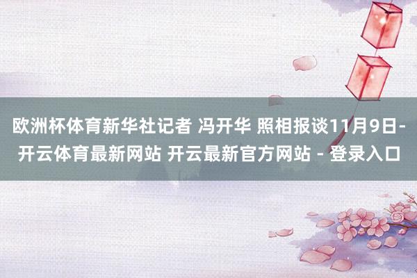 欧洲杯体育新华社记者 冯开华 照相报谈11月9日-开云体育最新网站 开云最新官方网站 - 登录入口