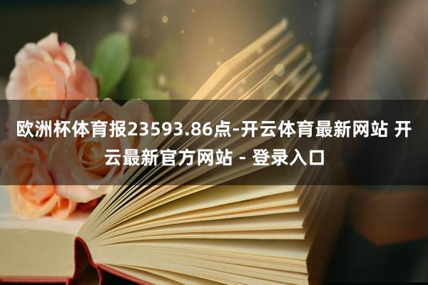 欧洲杯体育报23593.86点-开云体育最新网站 开云最新官方网站 - 登录入口