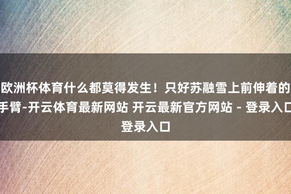 欧洲杯体育什么都莫得发生!只好苏融雪上前伸着的手臂-开云体育最新网站 开云最新官方网站 - 登录入口