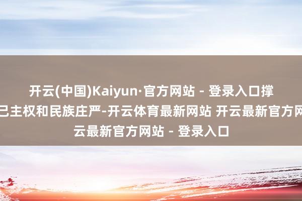 开云(中国)Kaiyun·官方网站 - 登录入口撑捏列国捍卫自己主权和民族庄严-开云体育最新网站 开云最新官方网站 - 登录入口