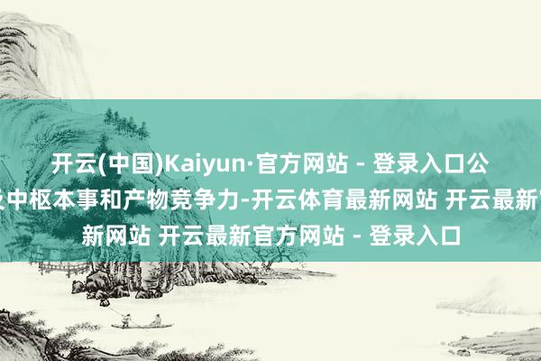 开云(中国)Kaiyun·官方网站 - 登录入口公司的研发聚焦于普及中枢本事和产物竞争力-开云体育最新网站 开云最新官方网站 - 登录入口
