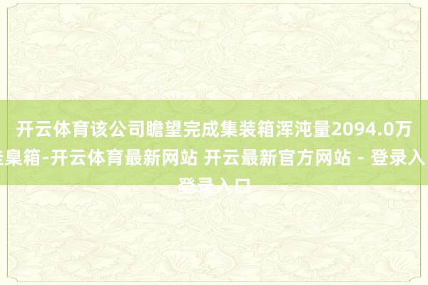 开云体育该公司瞻望完成集装箱浑沌量2094.0万圭臬箱-开云体育最新网站 开云最新官方网站 - 登录入口