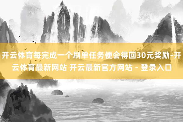 开云体育每完成一个刷单任务便会得回30元奖励-开云体育最新网站 开云最新官方网站 - 登录入口