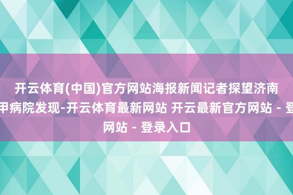 开云体育(中国)官方网站 海报新闻记者探望济南部分三甲病院发现-开云体育最新网站 开云最新官方网站 - 登录入口