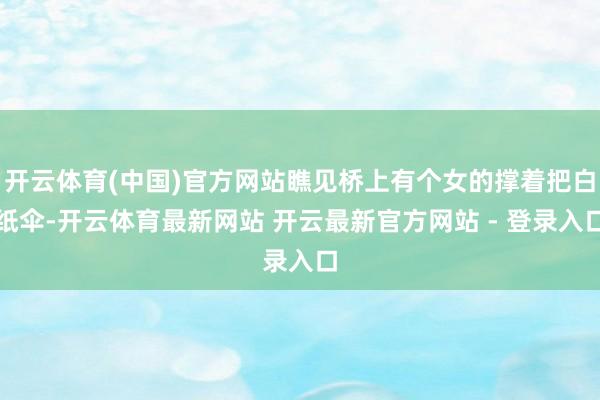 开云体育(中国)官方网站瞧见桥上有个女的撑着把白纸伞-开云体育最新网站 开云最新官方网站 - 登录入口