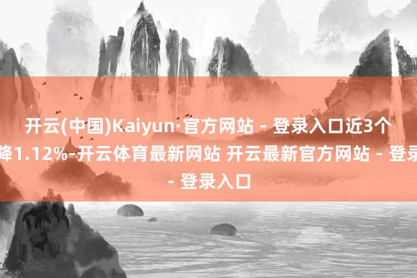 开云(中国)Kaiyun·官方网站 - 登录入口近3个月下降1.12%-开云体育最新网站 开云最新官方网站 - 登录入口