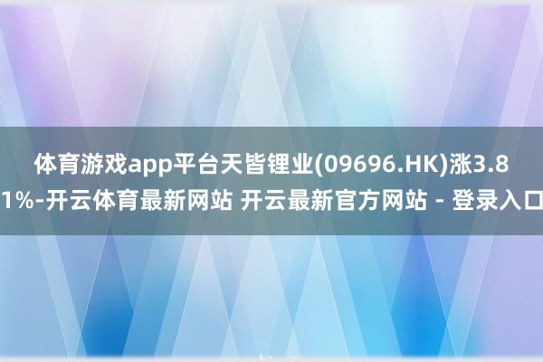 体育游戏app平台天皆锂业(09696.HK)涨3.81%-开云体育最新网站 开云最新官方网站 - 登录入口
