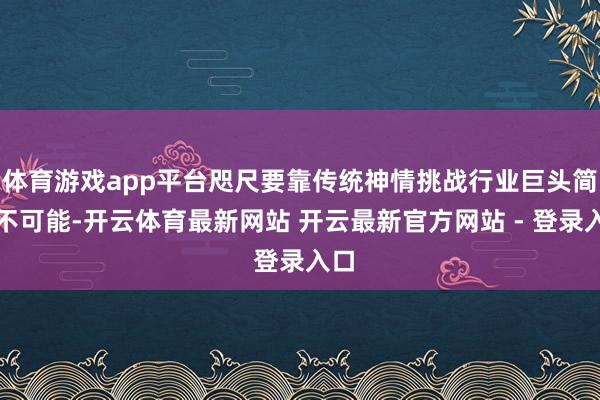 体育游戏app平台咫尺要靠传统神情挑战行业巨头简直不可能-开云体育最新网站 开云最新官方网站 - 登录入口