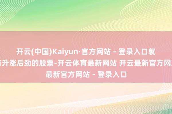 开云(中国)Kaiyun·官方网站 - 登录入口就应该换成具有升涨后劲的股票-开云体育最新网站 开云最新官方网站 - 登录入口