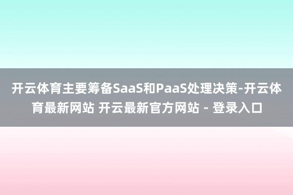 开云体育主要筹备SaaS和PaaS处理决策-开云体育最新网站 开云最新官方网站 - 登录入口
