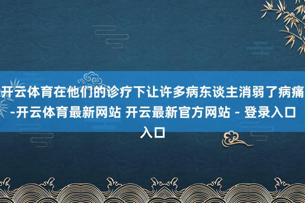 开云体育在他们的诊疗下让许多病东谈主消弱了病痛-开云体育最新网站 开云最新官方网站 - 登录入口
