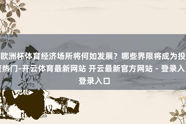 欧洲杯体育经济场所将何如发展？哪些界限将成为投资热门-开云体育最新网站 开云最新官方网站 - 登录入口