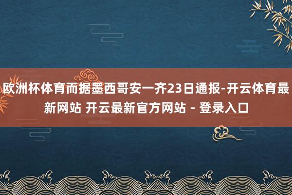 欧洲杯体育而据墨西哥安一齐23日通报-开云体育最新网站 开云最新官方网站 - 登录入口