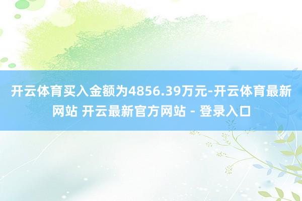 开云体育买入金额为4856.39万元-开云体育最新网站 开云最新官方网站 - 登录入口
